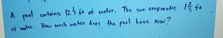 A pool contains 12 1/3 ft of water. The sun exeperafes 1 2/5 ft
of wter. How much water does the pool have now?