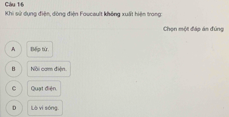 Khi sử dụng điện, dòng điện Foucault không xuất hiện trong:
Chọn một đáp án đúng
A Bếp từ.
B Nồi cơm điện.
C Quạt điện.
D Lò vi sóng.