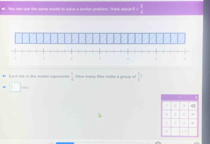 You can use the same model to solve a similar problem, Think about 6/  3/4 
Each tile in the model represents  1/4 . How many tiles make a group of  3/4  ? 
□ tiles