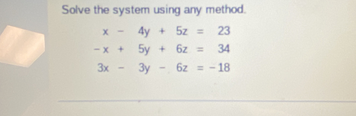 Solve the system using any method.
x-4y+5z=23
-x+5y+6z=34
3x-3y-6z=-18