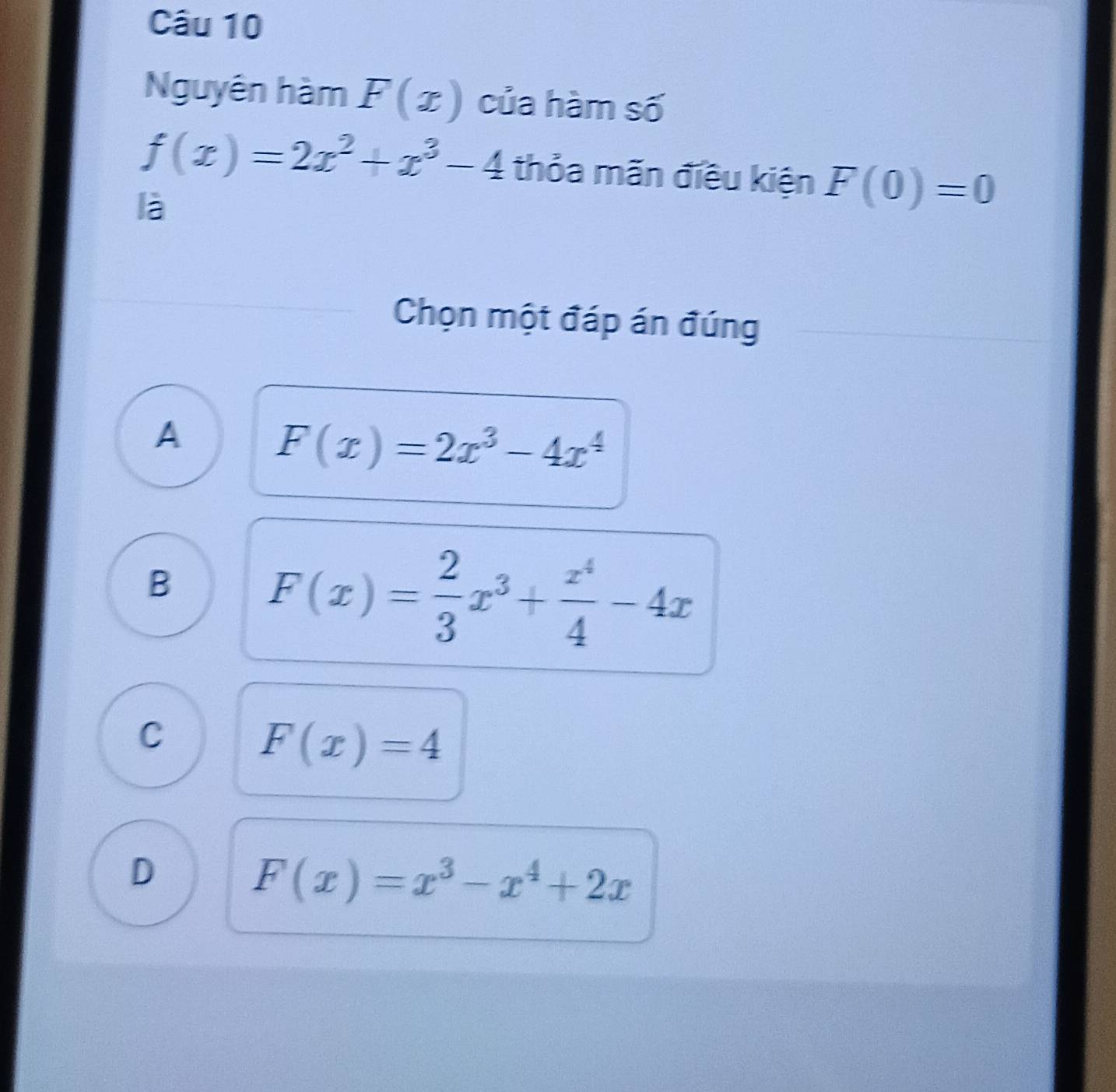 Nguyên hàm F(x) của hàm số
f(x)=2x^2+x^3-4 thỏa mãn điều kiện F(0)=0
là
Chọn một đáp án đúng
A
F(x)=2x^3-4x^4
B F(x)= 2/3 x^3+ x^4/4 -4x
C
F(x)=4
D
F(x)=x^3-x^4+2x