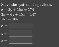 Solve the system of equations.
x-3y+15z=174
3x+6y+15z=147
15z=165
_
x=
_
y=
_
z=