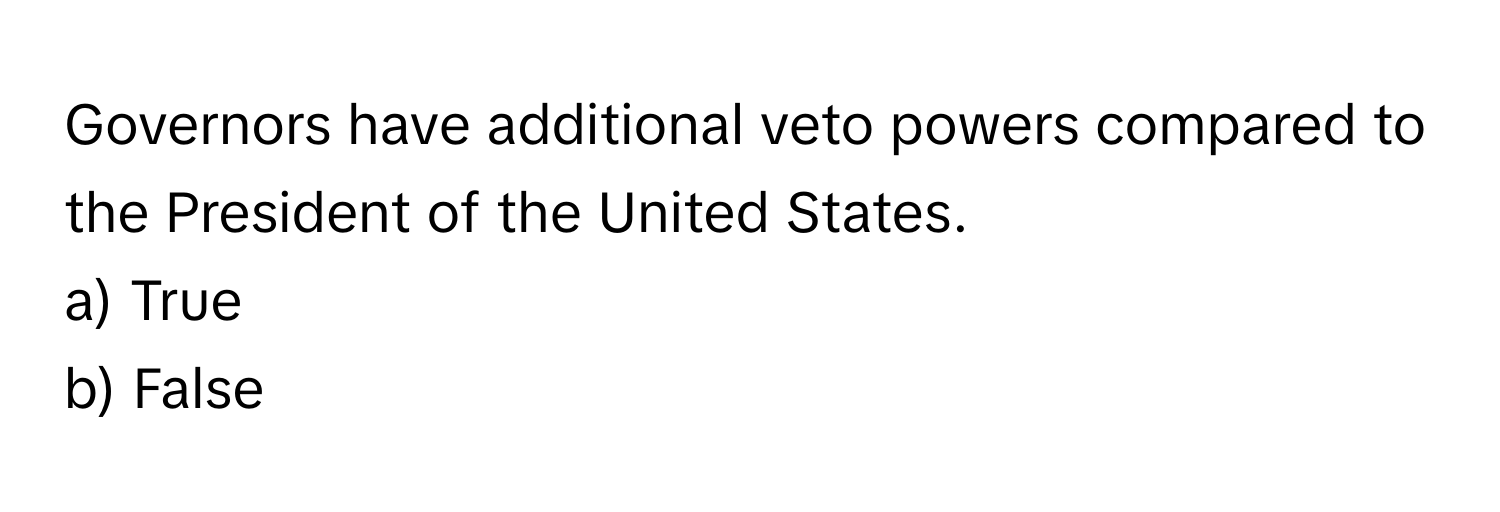 Governors have additional veto powers compared to the President of the United States. 

a) True
b) False