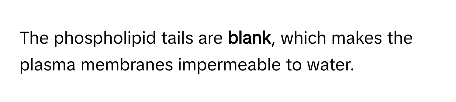 The phospholipid tails are **blank**, which makes the plasma membranes impermeable to water.