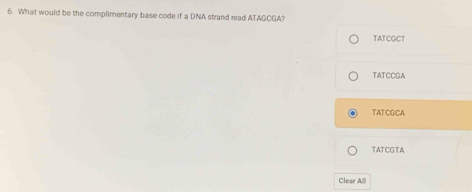 What would be the complimentary base code if a DNA strand read ATAGCGA?
TATCGCT
TATCOGA
TATCGCA
TATCGTA
Clear Alll