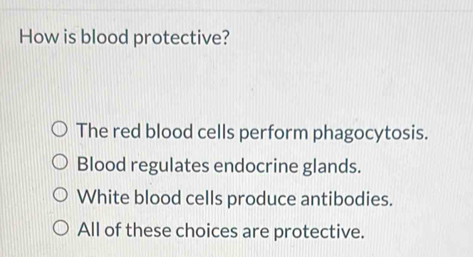 How is blood protective?
The red blood cells perform phagocytosis.
Blood regulates endocrine glands.
White blood cells produce antibodies.
All of these choices are protective.