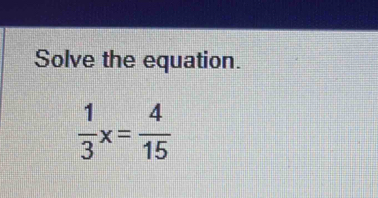 Solve the equation.
 1/3 x= 4/15 