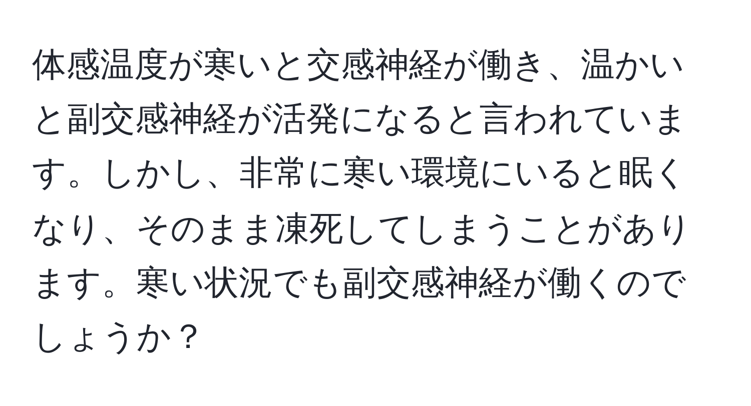 体感温度が寒いと交感神経が働き、温かいと副交感神経が活発になると言われています。しかし、非常に寒い環境にいると眠くなり、そのまま凍死してしまうことがあります。寒い状況でも副交感神経が働くのでしょうか？