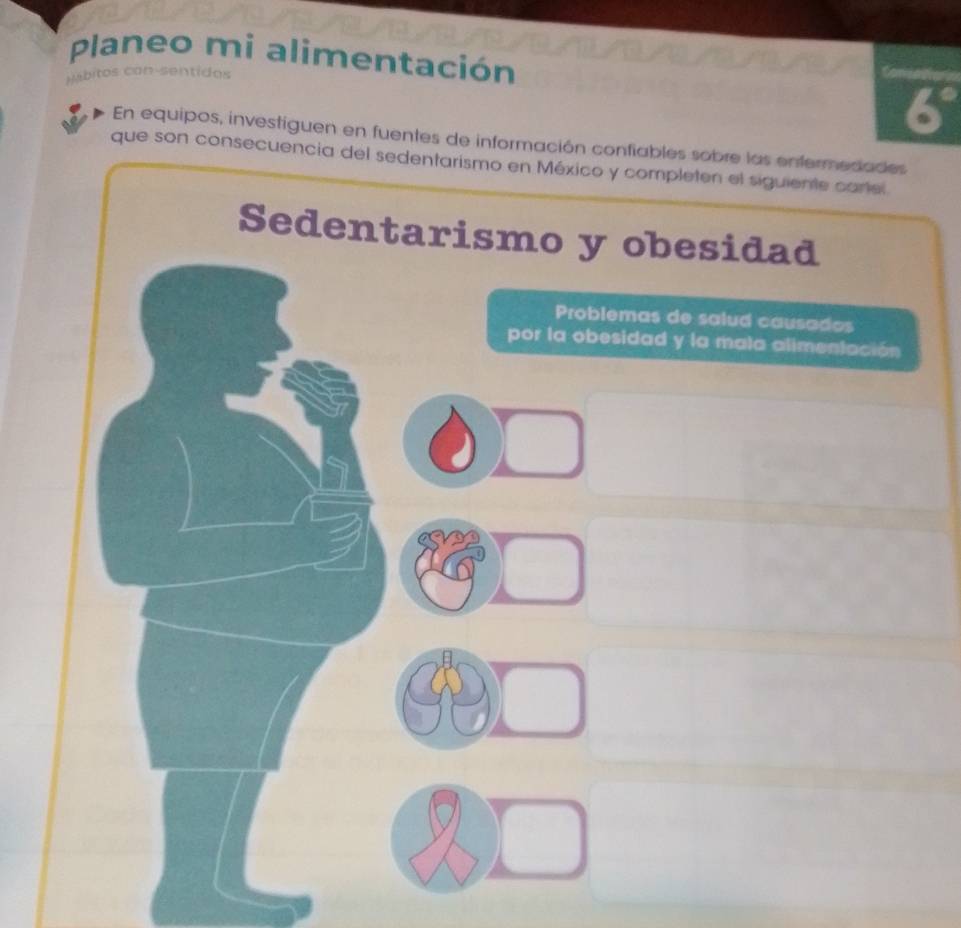 Planeo mi alimentación 
Hábitos con-sentidos 
6 
En equipos, investiguen en fuentes de información confiables sobre las enformedades 
que son consecuencia