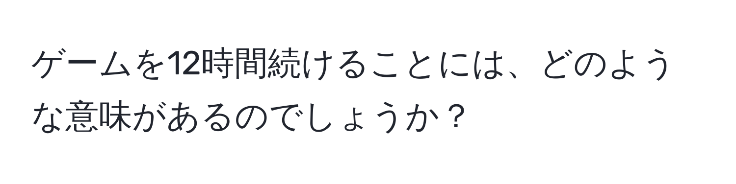 ゲームを12時間続けることには、どのような意味があるのでしょうか？