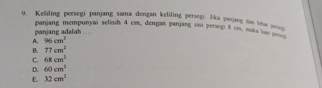 Keliling persegi panjang sama dengan keliling persegi. Jika panjang dan lebar persegi
panjang mempunyai selisih 4 cm, dengan panjang sisi persegi 8 cm, maka luas persegi
panjang adalah …
A. 96cm^2
B. 77cm^2
C. 68cm^2
D. 60cm^2
E. 32cm^2