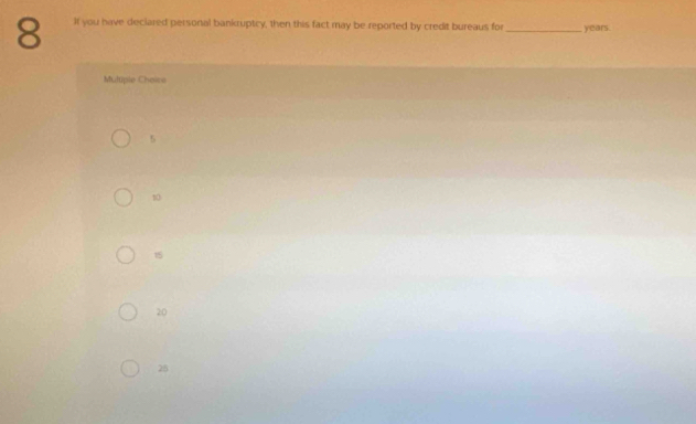 It you have declared personal bankruptcy, then this fact may be reported by credit bureaus for _ years.
Muliple Choise
5
10
15
20
28