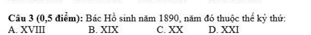 (0,5 điểm): Bác Hồ sinh năm 1890, năm đó thuộc thế kỷ thứ:
A. XVIII B. XIX C. XX D. XXI