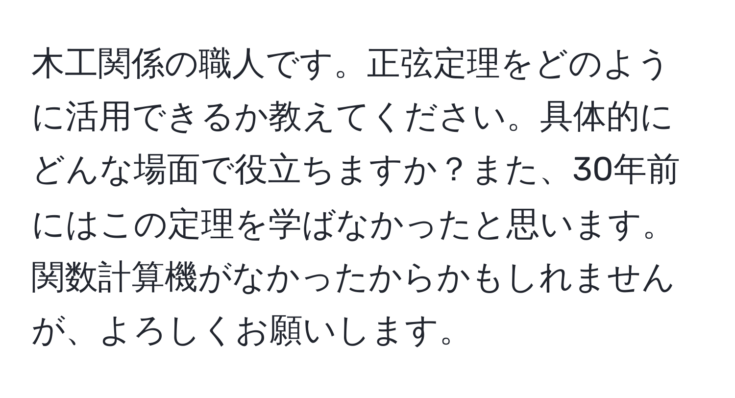 木工関係の職人です。正弦定理をどのように活用できるか教えてください。具体的にどんな場面で役立ちますか？また、30年前にはこの定理を学ばなかったと思います。関数計算機がなかったからかもしれませんが、よろしくお願いします。