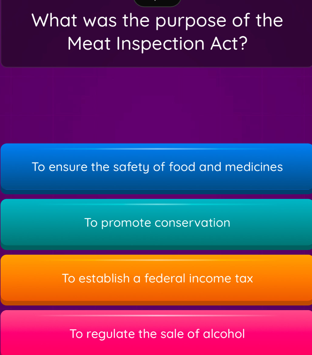 What was the purpose of the
Meat Inspection Act?
To ensure the safety of food and medicines
To promote conservation
To establish a federal income tax
To regulate the sale of alcohol