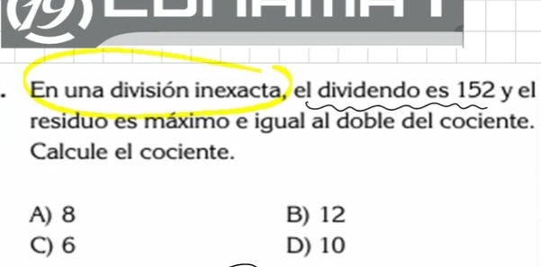 En una división inexacta, el dividendo es 152 y el
residuo es máximo e igual al doble del cociente.
Calcule el cociente.
A) 8 B) 12
C) 6 D) 10