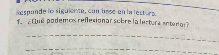 Responde lo siguiente, con base en la lectura. 
1. ¿Qué podemos reflexionar sobre la lectura anterior? 
_ 
_