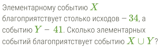 Θлементарному собыетию Χ
благоприятствует столько исходов - 34, а 
COбыIтиIO Y-41. Сколько элементарньх 
собыΙтий благоприятствует событию X∪ Y