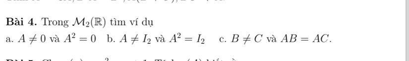 Trong M_2(R) tìm ví dụ 
a. A!= 0vaA^2=0 b. A!= I_2 và A^2=I_2 c. B!= C và AB=AC.