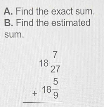 Find the exact sum. 
B. Find the estimated 
sum.
beginarrayr 18 7/27  +18 5/9  hline endarray