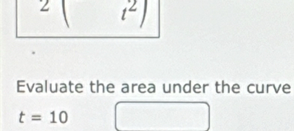 2 t^2
Evaluate the area under the curve
t=10