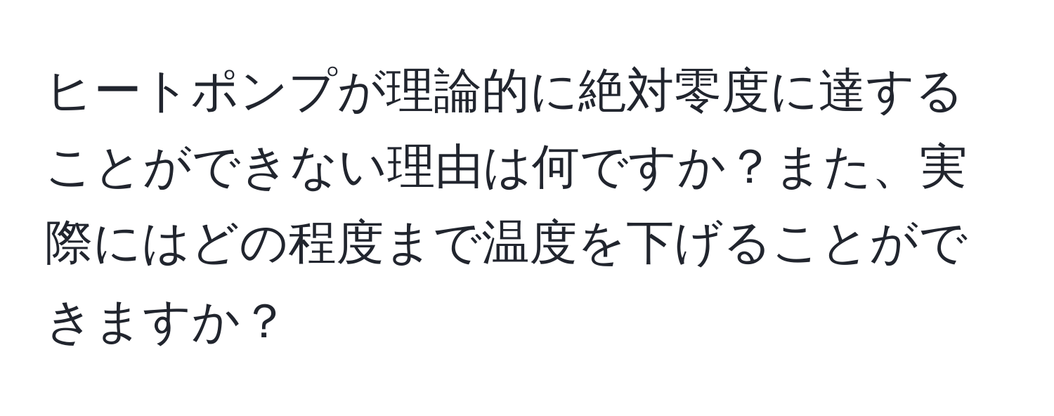 ヒートポンプが理論的に絶対零度に達することができない理由は何ですか？また、実際にはどの程度まで温度を下げることができますか？