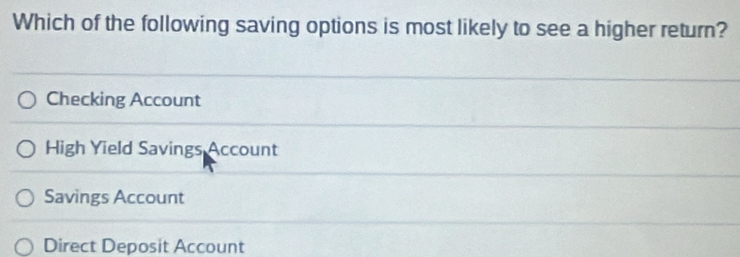 Which of the following saving options is most likely to see a higher return?
Checking Account
High Yield Savings Account
Savings Account
Direct Deposit Account