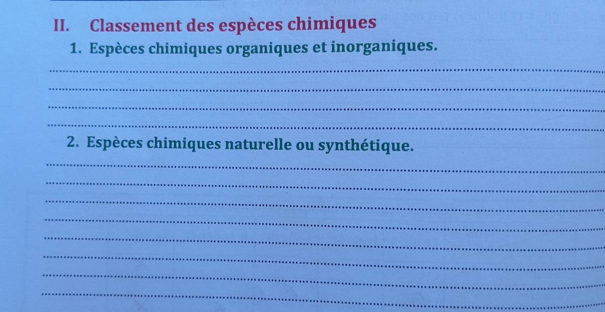 Classement des espèces chimiques 
1. Espèces chimiques organiques et inorganiques. 
_ 
_ 
_ 
_ 
2. Espèces chimiques naturelle ou synthétique. 
_ 
_ 
_ 
_ 
_ 
_ 
_ 
_ 
_