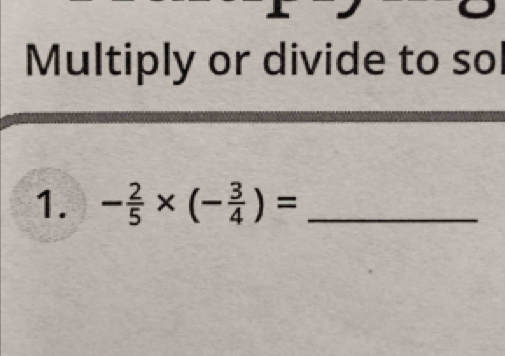 Multiply or divide to sol 
1. - 2/5 * (- 3/4 )= _