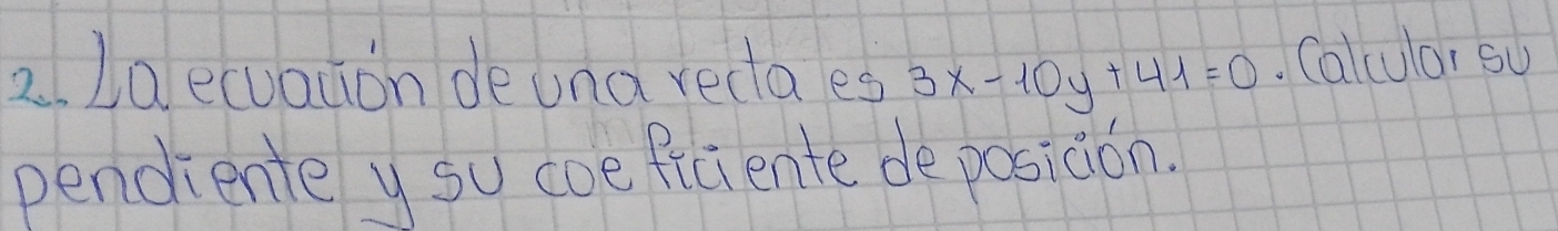 Laecuauon deuna rectaes 3x-10y+41=0. Calcular so 
pendiente y su coeficiente de posiaion.