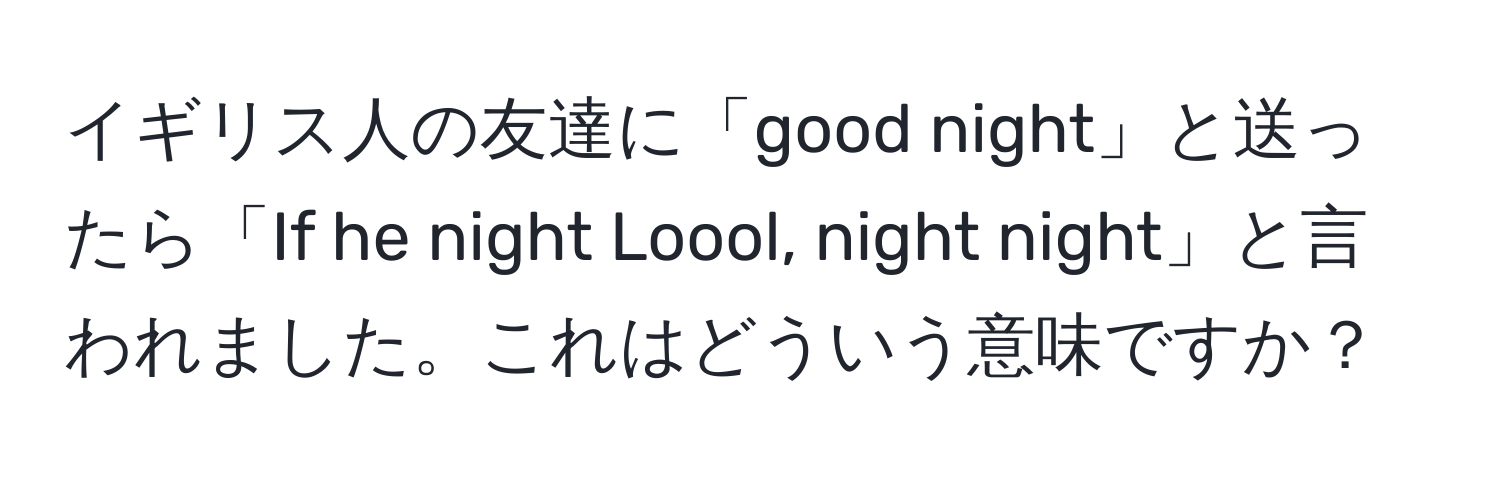 イギリス人の友達に「good night」と送ったら「If he night Loool, night night」と言われました。これはどういう意味ですか？