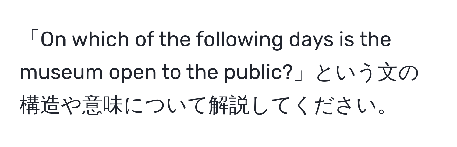 「On which of the following days is the museum open to the public?」という文の構造や意味について解説してください。