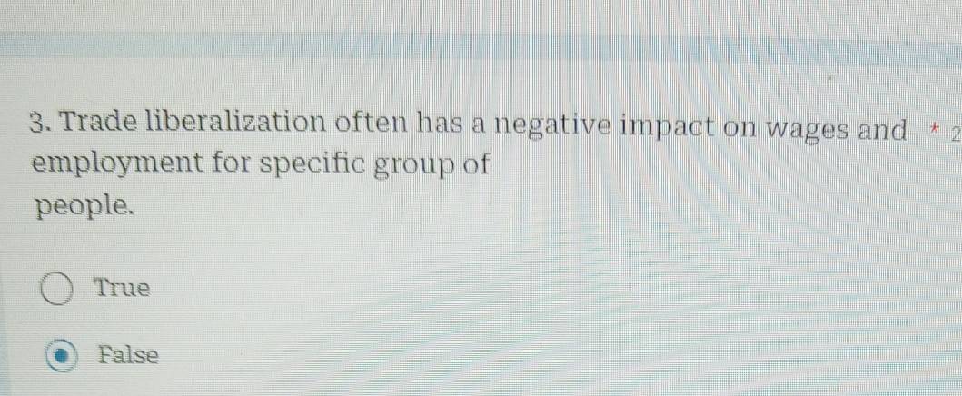 Trade liberalization often has a negative impact on wages and * 2
employment for specific group of
people.
True
False