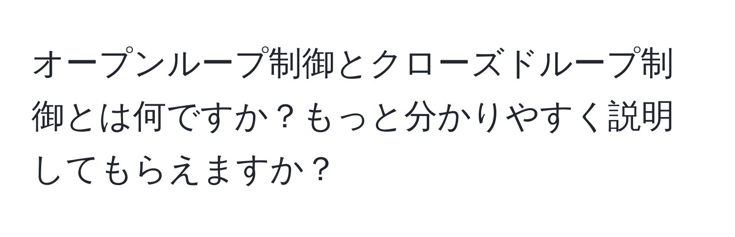 オープンループ制御とクローズドループ制御とは何ですか？もっと分かりやすく説明してもらえますか？