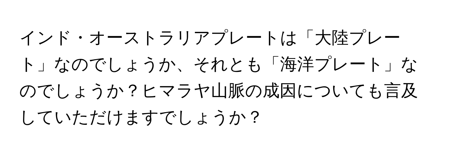 インド・オーストラリアプレートは「大陸プレート」なのでしょうか、それとも「海洋プレート」なのでしょうか？ヒマラヤ山脈の成因についても言及していただけますでしょうか？