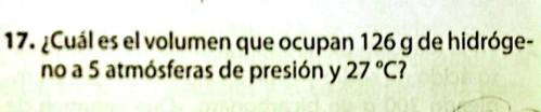 ¿Cuál es el volumen que ocupan 126 g de hidróge- 
no a 5 atmósferas de presión y 27°C 7