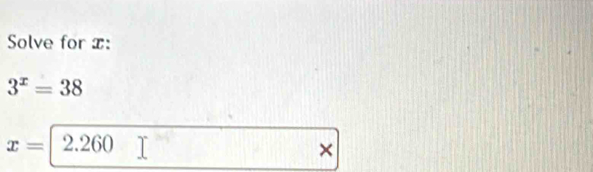Solve for x :
3^x=38
x= 2.260
×