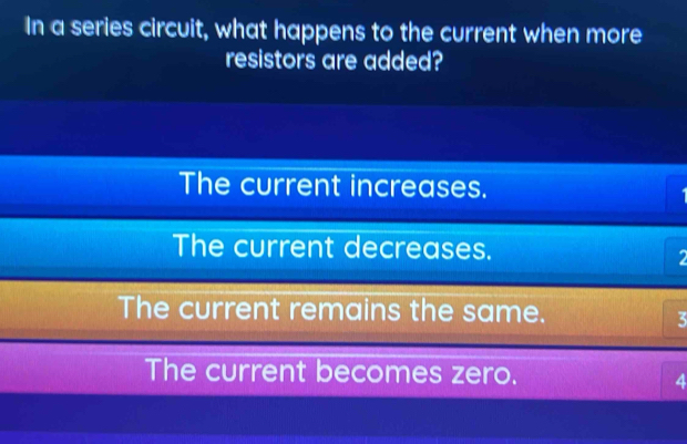 In a series circuit, what happens to the current when more
resistors are added?
The current increases.
The current decreases.
2
The current remains the same.
5
The current becomes zero.
4