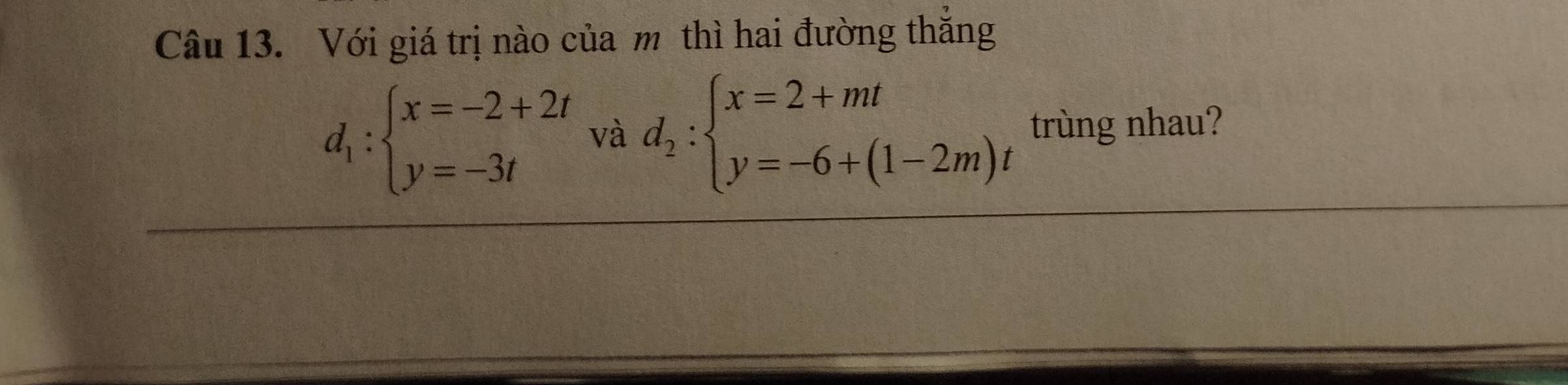 Với giá trị nào của m thì hai đường thẳng
d_1:beginarrayl x=-2+2t y=-3tendarray. và d_2:beginarrayl x=2+mt y=-6+(1-2m)tendarray. trùng nhau?