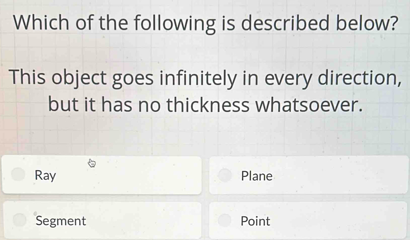 Which of the following is described below?
This object goes infinitely in every direction,
but it has no thickness whatsoever.
Ray Plane
Segment Point