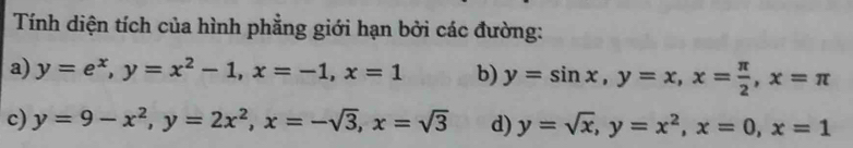 Tính diện tích của hình phẳng giới hạn bởi các đường:
a) y=e^x, y=x^2-1, x=-1, x=1 b) y=sin x, y=x, x= π /2 , x=π
c) y=9-x^2, y=2x^2, x=-sqrt(3), x=sqrt(3) d) y=sqrt(x), y=x^2, x=0, x=1