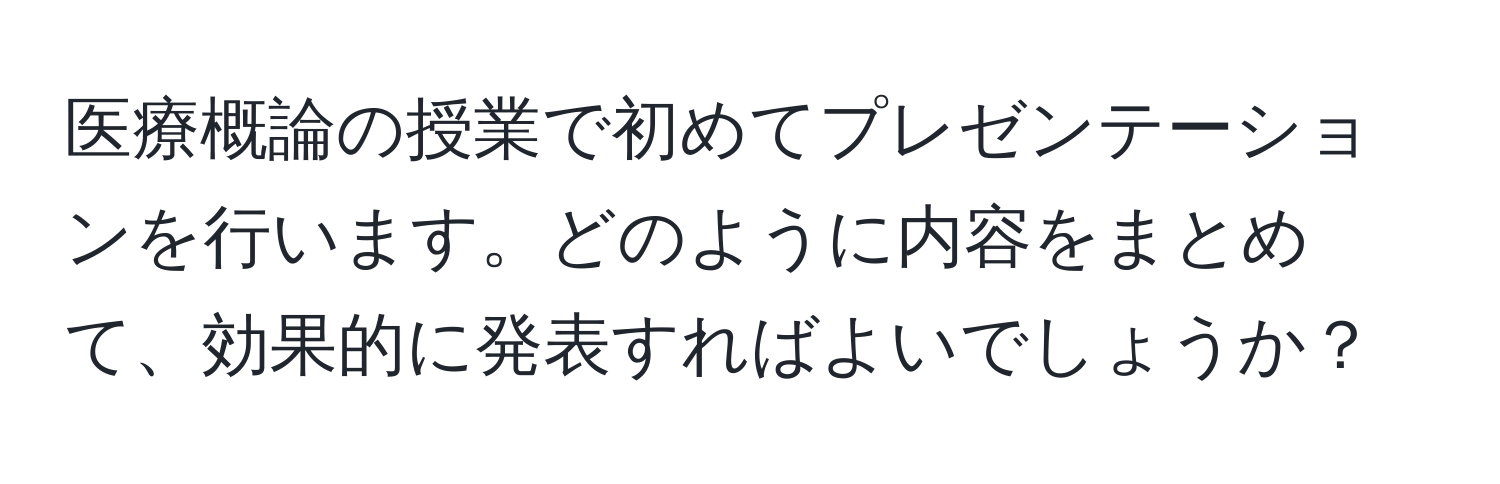 医療概論の授業で初めてプレゼンテーションを行います。どのように内容をまとめて、効果的に発表すればよいでしょうか？