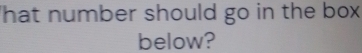 hat number should go in the box 
below?