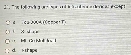 The following are types of intrauterine devices except
a. Tcu-380A (Copper T)
b. S- shape
c. ML Cu Multiload
d. T-shape