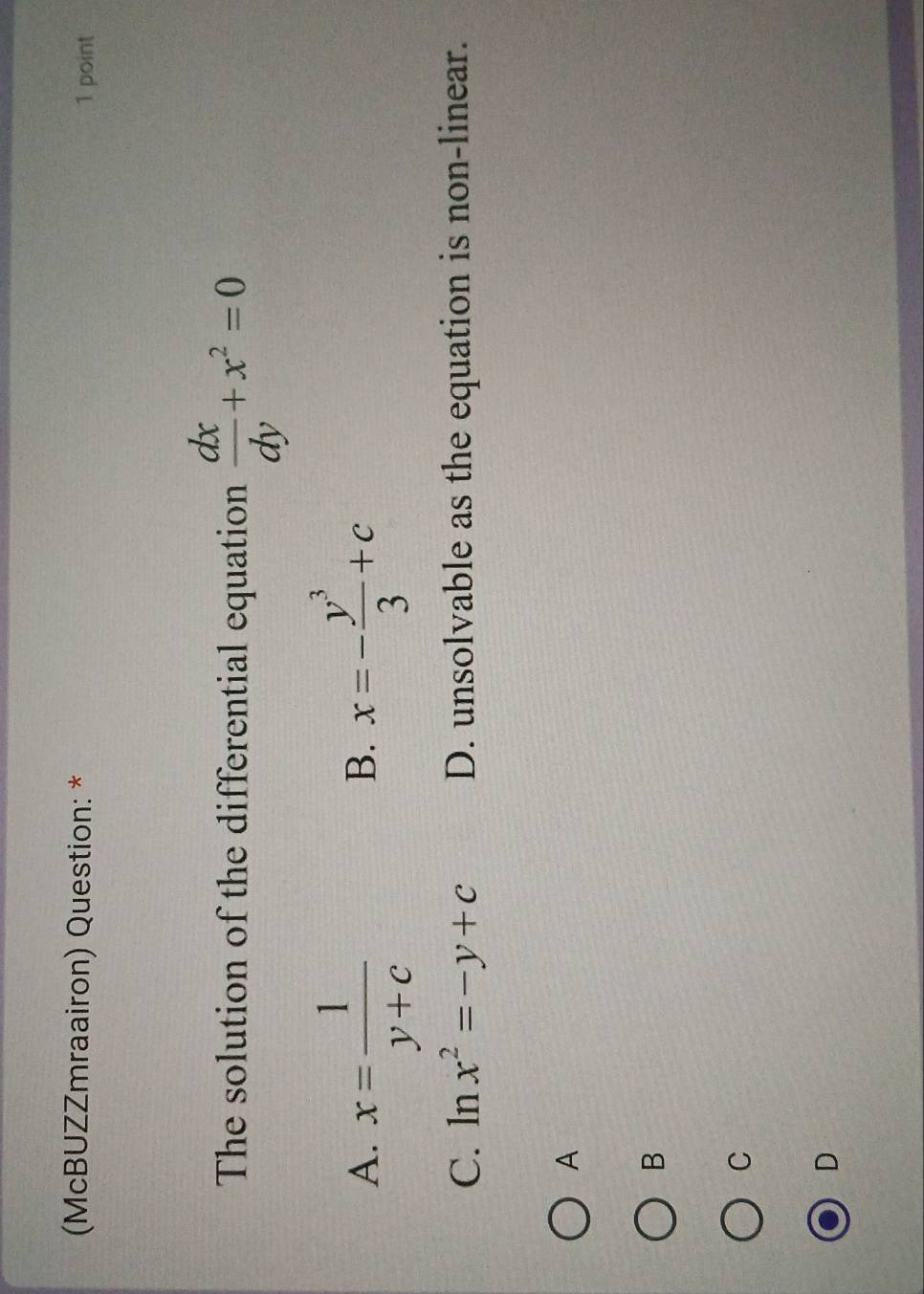 (McBUZZmraairon) Question: * 1 point
The solution of the differential equation  dx/dy +x^2=0
A. x= 1/y+c  x=- y^3/3 +c
B.
C. ln x^2=-y+c D. unsolvable as the equation is non-linear.
A
B
C
D