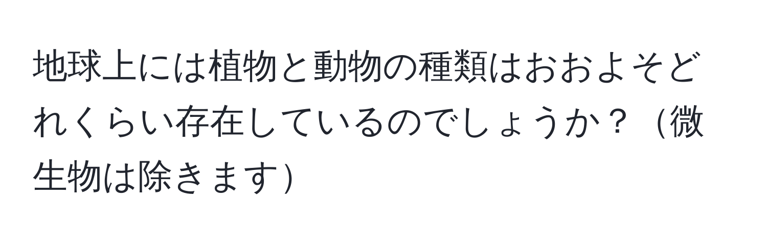 地球上には植物と動物の種類はおおよそどれくらい存在しているのでしょうか？微生物は除きます