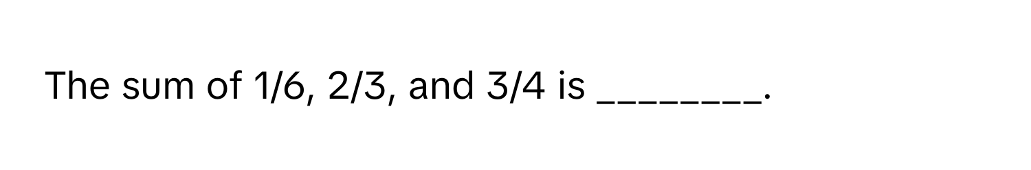 The sum of 1/6, 2/3, and 3/4 is ________.