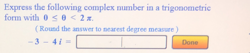 Express the following complex number in a trigonometric 
form with 0≤ θ <2π. 
( Round the answer to nearest degree measure )
-3-4i= | □ 1 Done