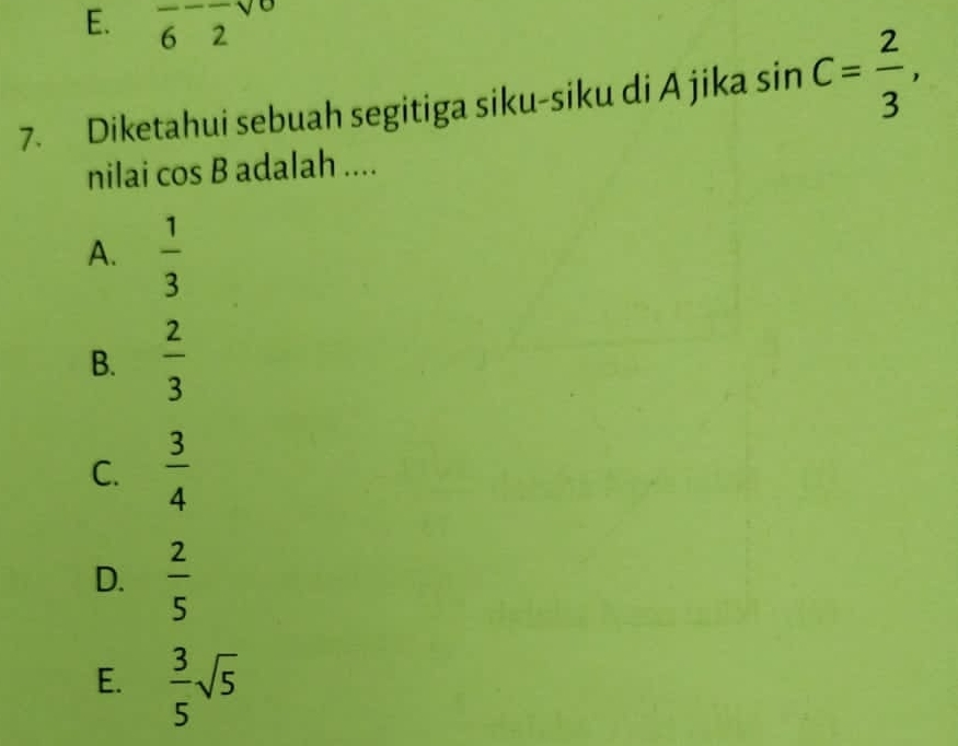 E. frac 6-frac 2sqrt()0
7. Diketahui sebuah segitiga siku-siku di A jika sin C= 2/3 , 
nilai cos B adalah ....
A.  1/3 
B.  2/3 
C.  3/4 
D.  2/5 
E.  3/5 sqrt(5)