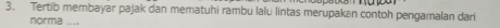 Tertib membayar pajak dan mematuhi rambu lalu lintas merupakan contoh pengamalan dari 
norma ....